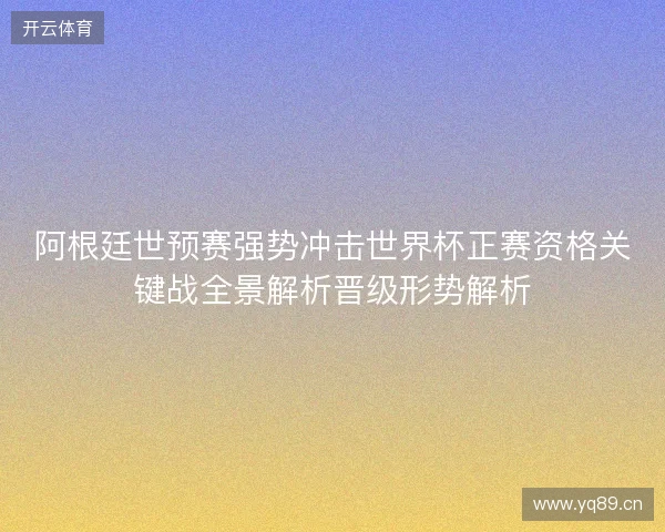阿根廷世预赛强势冲击世界杯正赛资格关键战全景解析晋级形势解析 阿根廷世预赛强势冲击世界杯正赛资格关键战全景解析晋级形势解析