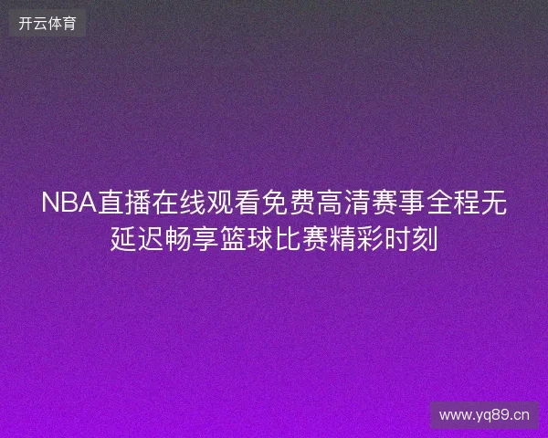 NBA直播在线观看免费高清赛事全程无延迟畅享篮球比赛精彩时刻 NBA直播在线观看免费高清赛事全程无延迟畅享篮球比赛精彩时刻