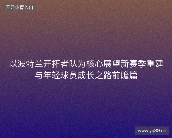 以波特兰开拓者队为核心展望新赛季重建与年轻球员成长之路前瞻篇 以波特兰开拓者队为核心展望新赛季重建与年轻球员成长之路前瞻篇