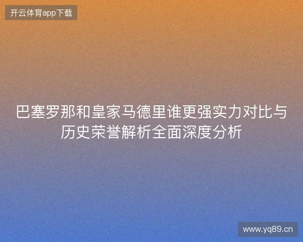 巴塞罗那和皇家马德里谁更强实力对比与历史荣誉解析全面深度分析 巴塞罗那和皇家马德里谁更强实力对比与历史荣誉解析全面深度分析
