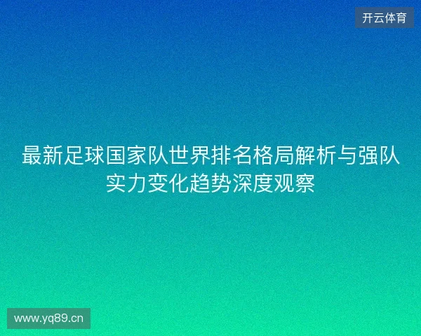 最新足球国家队世界排名格局解析与强队实力变化趋势深度观察