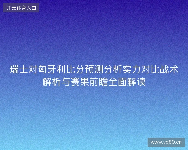 瑞士对匈牙利比分预测分析实力对比战术解析与赛果前瞻全面解读 瑞士对匈牙利比分预测分析实力对比战术解析与赛果前瞻全面解读