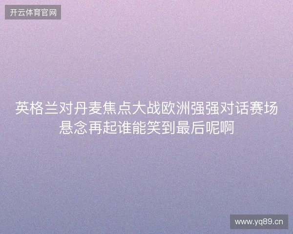 英格兰对丹麦焦点大战欧洲强强对话赛场悬念再起谁能笑到最后呢啊 英格兰对丹麦焦点大战欧洲强强对话赛场悬念再起谁能笑到最后呢啊