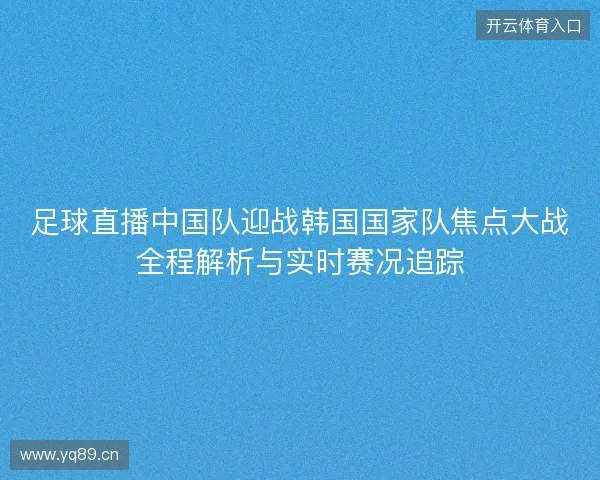 足球直播中国队迎战韩国国家队焦点大战全程解析与实时赛况追踪 足球直播中国队迎战韩国国家队焦点大战全程解析与实时赛况追踪