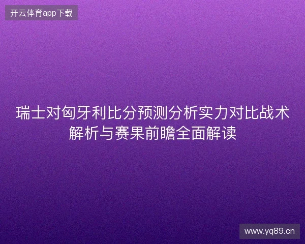 瑞士对匈牙利比分预测分析实力对比战术解析与赛果前瞻全面解读 瑞士对匈牙利比分预测分析实力对比战术解析与赛果前瞻全面解读