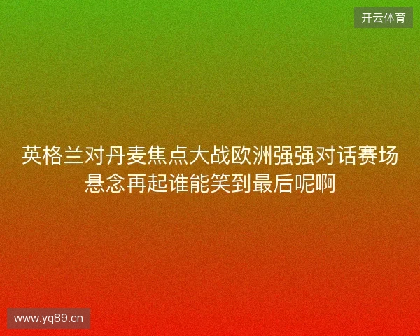 英格兰对丹麦焦点大战欧洲强强对话赛场悬念再起谁能笑到最后呢啊 英格兰对丹麦焦点大战欧洲强强对话赛场悬念再起谁能笑到最后呢啊