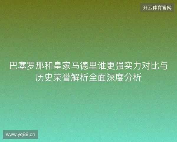 巴塞罗那和皇家马德里谁更强实力对比与历史荣誉解析全面深度分析 巴塞罗那和皇家马德里谁更强实力对比与历史荣誉解析全面深度分析