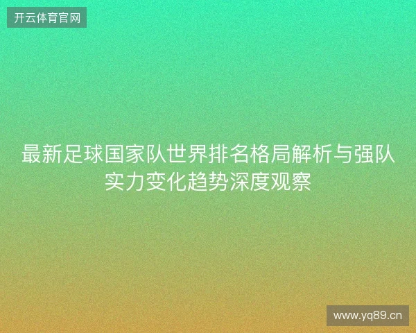 最新足球国家队世界排名格局解析与强队实力变化趋势深度观察 最新足球国家队世界排名格局解析与强队实力变化趋势深度观察
