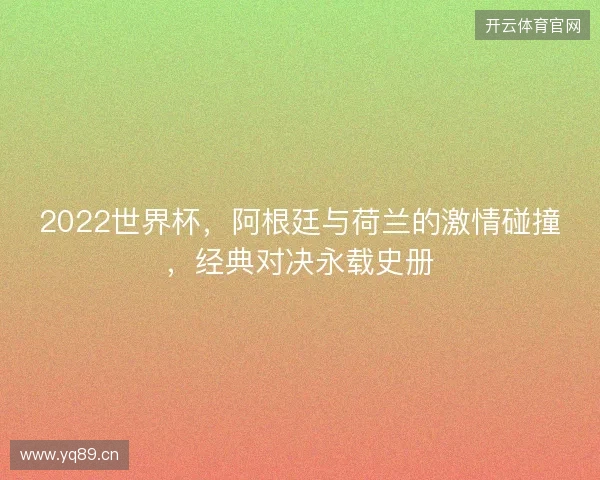 2022世界杯，阿根廷与荷兰的激情碰撞，经典对决永载史册