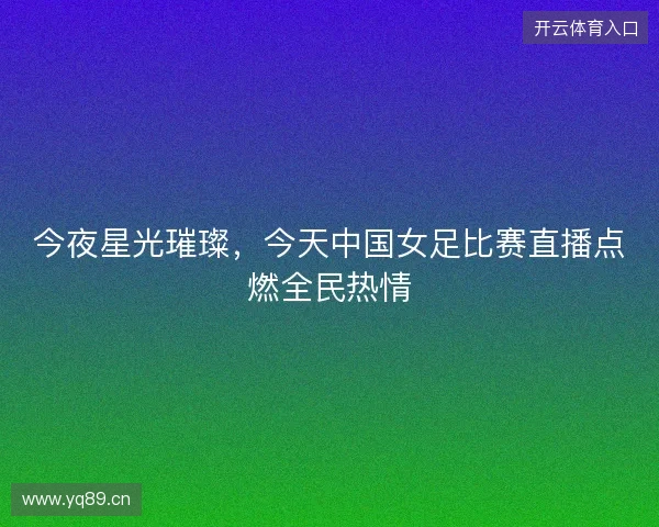 今夜星光璀璨，今天中国女足比赛直播点燃全民热情
