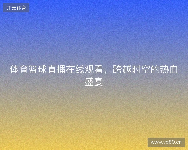 体育篮球直播在线观看，跨越时空的热血盛宴