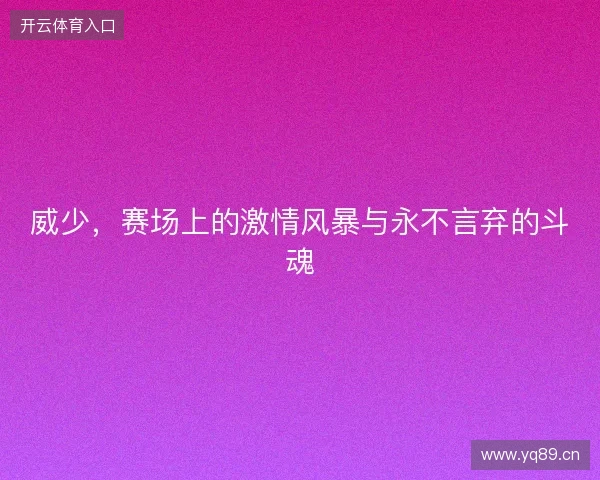 威少，赛场上的激情风暴与永不言弃的斗魂