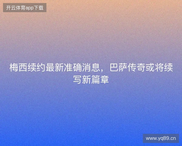 梅西续约最新准确消息,巴萨传奇或将续写新篇章 梅西续约最新准确消息,巴萨传奇或将续写新篇章