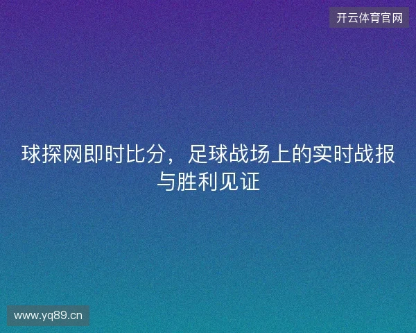 球探网即时比分，足球战场上的实时战报与胜利见证